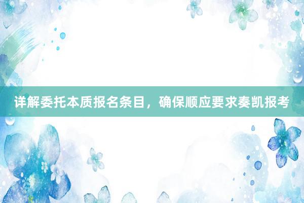 详解委托本质报名条目，确保顺应要求奏凯报考
