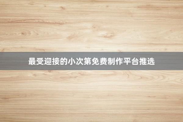 最受迎接的小次第免费制作平台推选