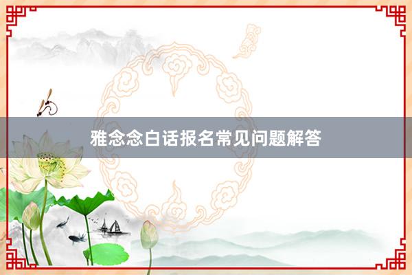 雅念念白话报名常见问题解答