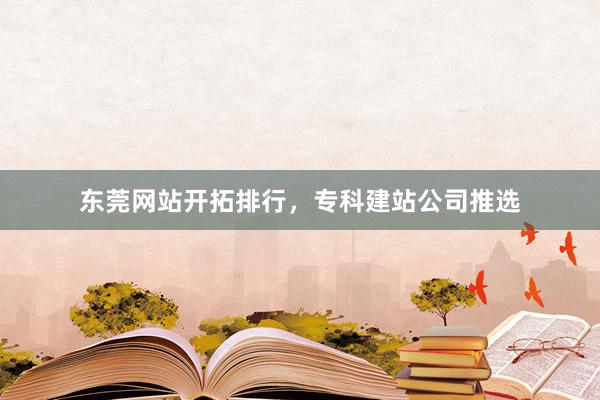 东莞网站开拓排行，专科建站公司推选