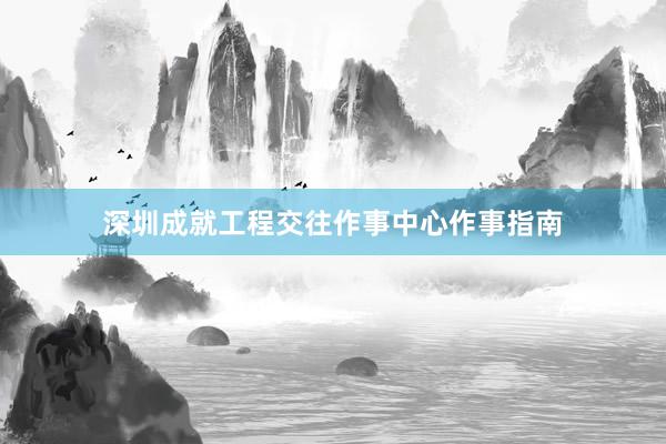 深圳成就工程交往作事中心作事指南