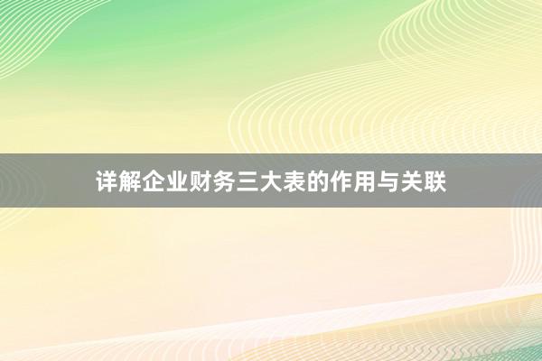 详解企业财务三大表的作用与关联