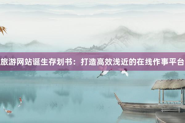 旅游网站诞生存划书：打造高效浅近的在线作事平台