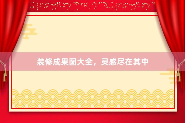 装修成果图大全，灵感尽在其中