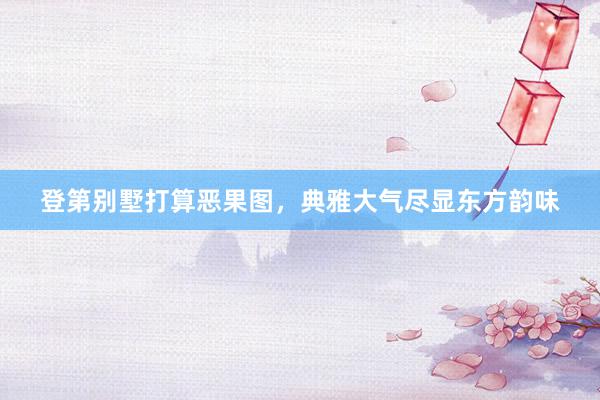 登第别墅打算恶果图，典雅大气尽显东方韵味