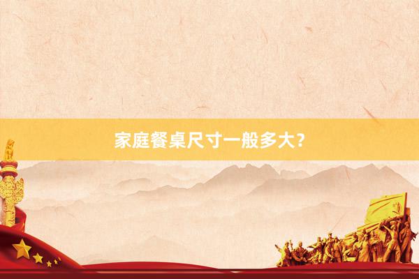 家庭餐桌尺寸一般多大？