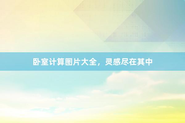 卧室计算图片大全，灵感尽在其中