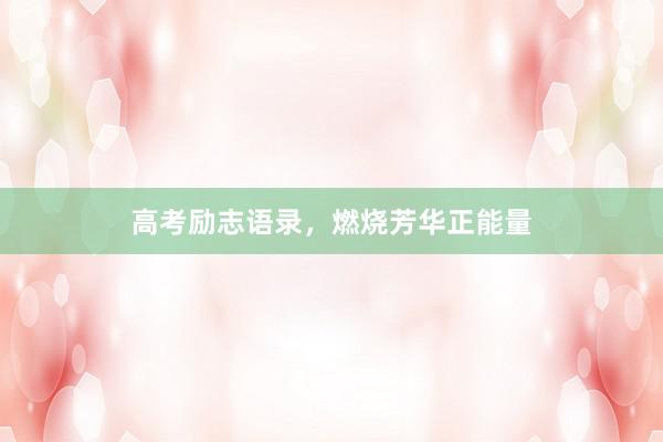 高考励志语录，燃烧芳华正能量