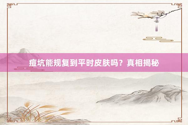 痘坑能规复到平时皮肤吗？真相揭秘