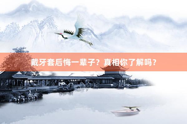 戴牙套后悔一辈子？真相你了解吗？