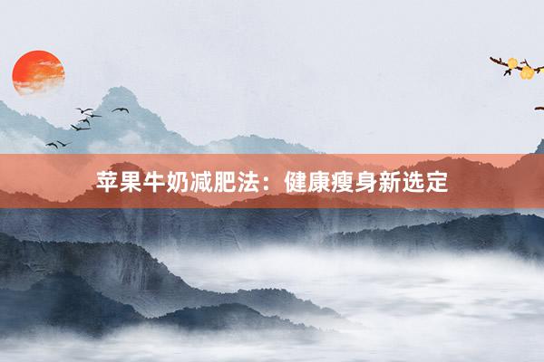 苹果牛奶减肥法：健康瘦身新选定
