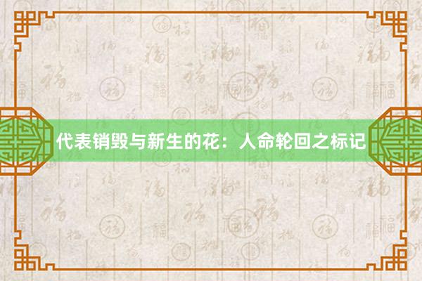 代表销毁与新生的花：人命轮回之标记