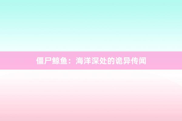 僵尸鲸鱼:海洋深处的诡异传闻