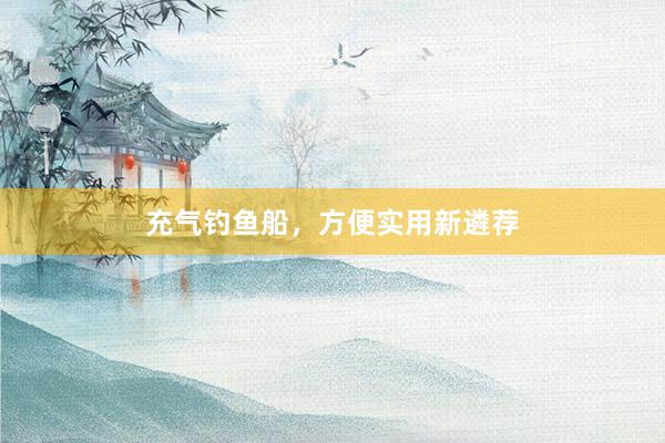 充气钓鱼船，方便实用新遴荐