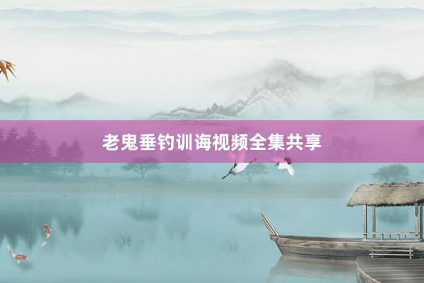 老鬼垂钓训诲视频全集共享