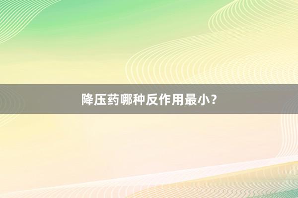 降压药哪种反作用最小？