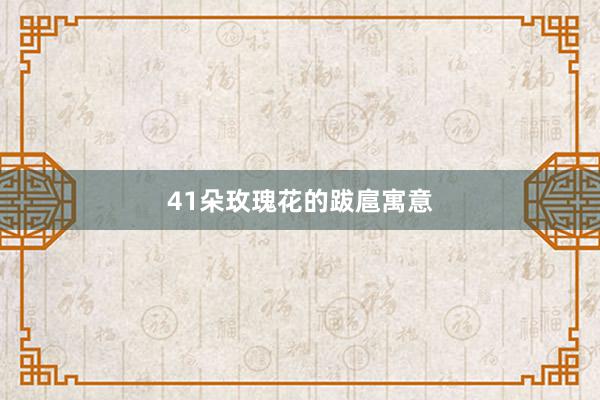 41朵玫瑰花的跋扈寓意