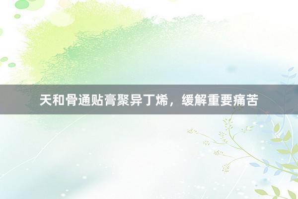 天和骨通贴膏聚异丁烯，缓解重要痛苦