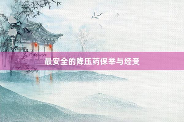 最安全的降压药保举与经受