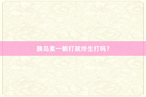 胰岛素一朝打就终生打吗？